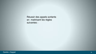 Réussir des appels sortants 
en maitrisant les règles 
suivantes : 
Centre d’appel 18 
 