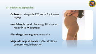 a) Pacientes especiales:
-Embarazo : riesgo de ETE entre 2 y 5 veces
mayor
-Insuficiencia renal : Anticoag. Eliminacion
re...