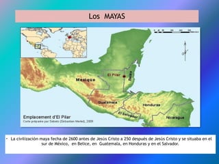 Los MAYAS
• La civilizaciόn maya fecha de 2600 antes de Jesύs Cristo a 250 después de Jesύs Cristo y se situaba en el
sur de México, en Belice, en Guatemala, en Honduras y en el Salvador.
 
