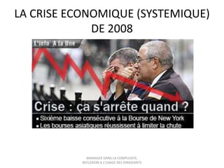 LA CRISE ECONOMIQUE (SYSTEMIQUE)
DE 2008

MANAGER DANS LA COMPLEXITE,
REFLEXION A L’USAGE DES DIRIGEANTS

 