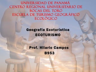 Universidad de Panamá  Centro Regional Universitario de Bocas del toro Escuela de Turismo Geográfico Ecológico Geografía Ecoturística ECOTURISMO Prof. Hilario Campos  B953 