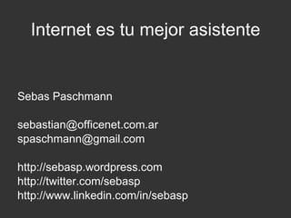 Internet es tu mejor asistente Sebas Paschmann [email_address] [email_address] http://sebasp.wordpress.com http://twitter.com/sebasp http://www.linkedin.com/in/sebasp 