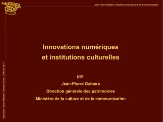 Innovations numériques
   et institutions culturelles

                     par
             Jean-Pierre Dalbéra
     Direction générale des patrimoines
Ministère de la culture et de la communication
 