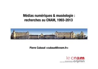 Médias numériques & muséologie :
recherches au CNAM, 1993-2013
Pierre Cubaud <cubaud@cnam.fr>
 