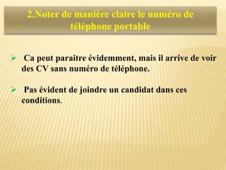 2.Noter de manière claire le numéro de
téléphone portable
 Ca peut paraitre évidemment, mais il arrive de voir
des CV sans numéro de téléphone.
 Pas évident de joindre un candidat dans ces
conditions.
 