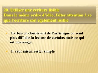  Parfois en choisissant de l’artistique on rend
plus difficile la lecture de certains mots ce qui
est dommage.
 Il vaut mieux rester simple.
20. Utiliser une écriture lisible
Dans le même ordre d’idée, faites attention à ce
que l’écriture soit également lisible
 