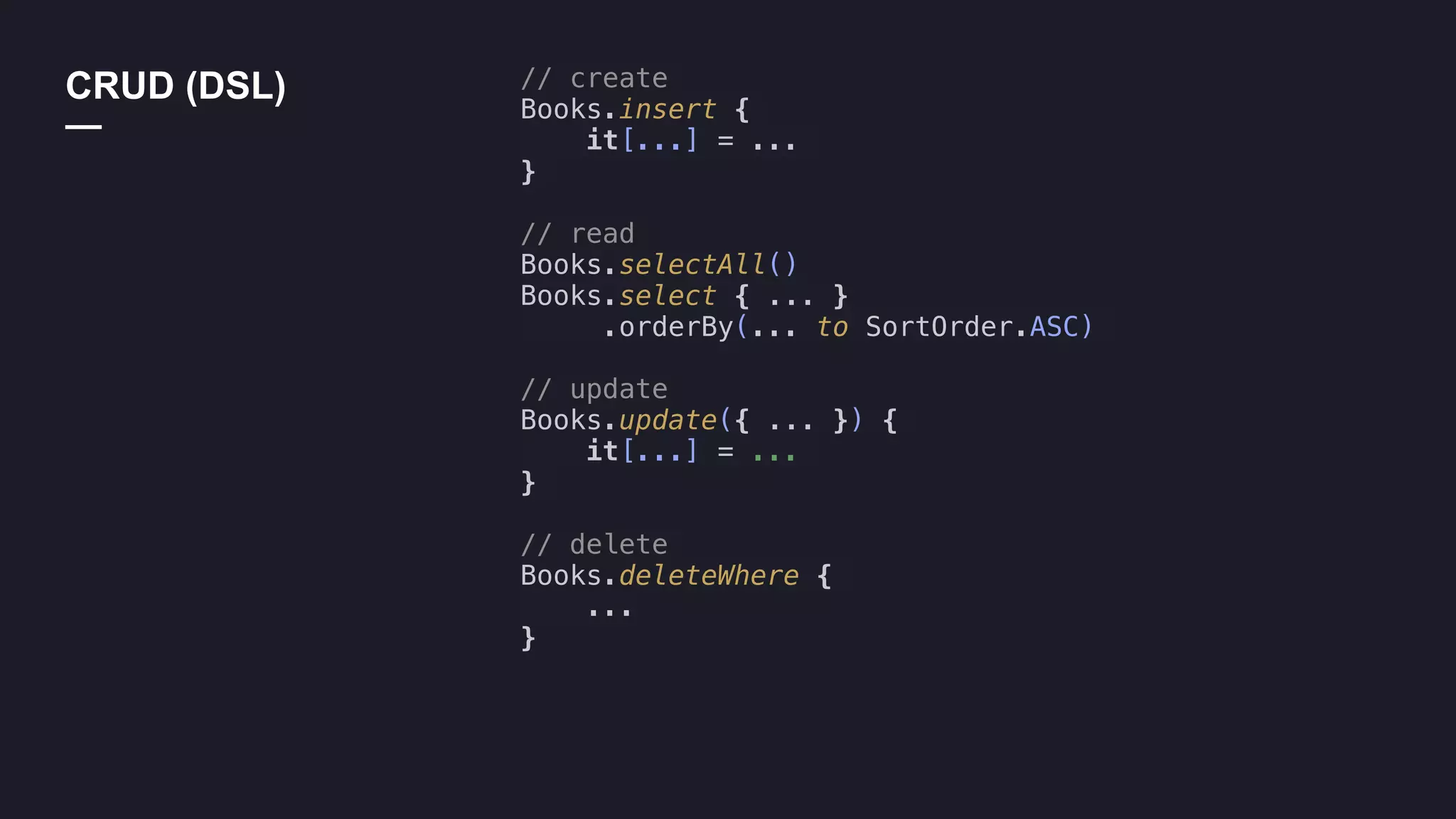 // create
Books.insert {
it[...] = ...
}
// read
Books.selectAll()
Books.select { ... }
.orderBy(... to SortOrder.ASC)
// update
Books.update({ ... }) {
it[...] = ...
}
// delete
Books.deleteWhere {
...
}
CRUD (DSL)
—
 
