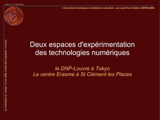 Deux espaces d'expérimentation
 des technologies numériques

         le DNP-Louvre à Tokyo
Le centre Erasme à St Clément les Places
 