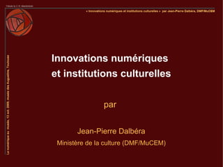 Innovations numériques
et institutions culturelles


                par


       Jean-Pierre Dalbéra
 Ministère de la culture (DMF/MuCEM)
 