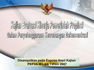 Dalam Penyelenggaraan Kewenangan Dekonsentrasi Kajian Evaluasi Kinerja Pemerintah Propinsi  Disampaikan pada Expose Hasil Kajian  PKP2A III LAN Tahun 2007 