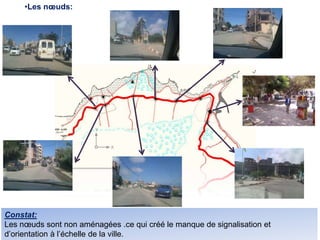 •Les nœuds:
Constat:
Les nœuds sont non aménagées .ce qui créé le manque de signalisation et
d’orientation à l’échelle de la ville.
 