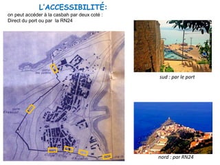 L’ACCESSIBILITÉ:
on peut accéder à la casbah par deux coté :
Direct du port ou par la RN24
nord : par RN24
sud : par le port
 