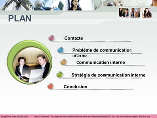 PLAN

                                                                        Contexte

                                                                                  Problème de communication
                                                                                  interne
                                                                                       Communication interne

                                                                                 Stratégie de communication interne

                                                                       Conclusion




[Image Info] www.wizdata.co.kr   - Note to customers : This image has been licensed to be used within this PowerPoint template only. You may not extract the image for any other use.
 