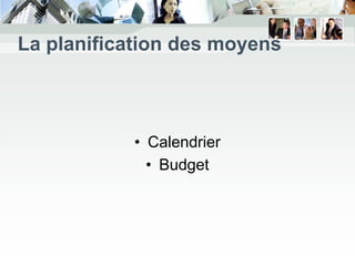 La planification des moyens



           • Calendrier
             • Budget
 