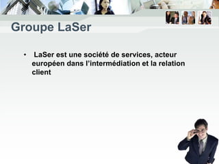 Groupe LaSer

 •   LaSer est une société de services, acteur
     européen dans l’intermédiation et la relation
     client
 