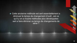  Cette ancienne méthode est sert essentiellement a
diminuer le temps de changement d’outil , est ce
qu’il y on a d’autre méthodes plus développées
sert a faire éliminer ce temps de changements de
série ?
20
 