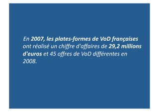  	
  	
  	
  En	
  2007,	
  les	
  plates-­‐formes	
  de	
  VoD	
  françaises	
  
               ont	
  réalisé	
  un	
  chiﬀre	
  d'aﬀaires	
  de	
  29,2	
  millions	
  
               d'euros	
  et	
  45	
  oﬀres	
  de	
  VoD	
  diﬀérentes	
  en	
  
               2008.	
  	
  
 