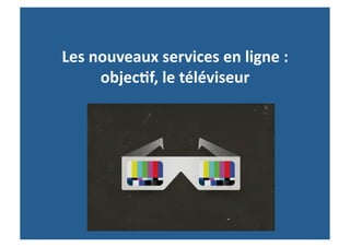 Les	
  nouveaux	
  services	
  en	
  ligne	
  :	
  
        objec-f,	
  le	
  téléviseur	
  
 