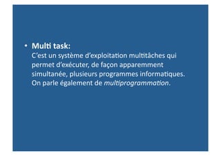 •  Mul-	
  task:	
  	
  	
  	
  	
  	
  	
  	
  	
  	
  	
  	
  	
  	
  	
  	
  	
  	
  	
  	
  	
  	
  	
  	
  	
  	
  	
  	
  	
  	
  	
  	
  	
  	
  	
  	
  	
  	
  	
  	
  	
  	
  	
  	
  	
  	
  	
  	
  	
  	
  	
  	
  	
  	
  	
  	
  	
  	
  	
  
           C’est	
  un	
  système	
  d’exploita>on	
  mul>tâches	
  qui	
  
           permet	
  d’exécuter,	
  de	
  façon	
  apparemment	
  
           simultanée,	
  plusieurs	
  programmes	
  informa>ques.	
  	
  	
  	
  	
  	
  	
  	
  	
  	
  	
  	
  	
  	
  	
  	
  	
  	
  	
  	
  	
  
           On	
  parle	
  également	
  de	
  mul$programma$on.	
  
 