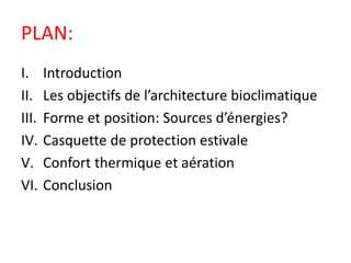PLAN:
I. Introduction
II. Les objectifs de l’architecture bioclimatique
III. Forme et position: Sources d’énergies?
IV. Casquette de protection estivale
V. Confort thermique et aération
VI. Conclusion
 