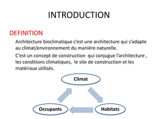 INTRODUCTION
DEFINITION
Architecture bioclimatique c’est une architecture qui s’adapte
au climat/environnement du manière naturelle.
C’est un concept de construction qui conjugue l’architecture ,
les conditions climatiques, le site de construction et les
matériaux utilisés.
Climat
HabitatsOccupants
 