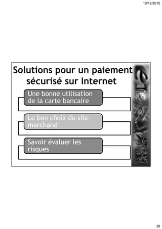 19/12/2010
38
Solutions pour un paiement
sécurisé sur Internet
Une bonne utilisation
de la carte bancaire
Le bon choix du site
marchand
Savoir évaluer les
risques
 