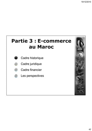19/12/2010
42
Partie 3 : E-commerce
au Maroc
Cadre historique
Cadre juridique
Cadre financier
Les perspectives
 