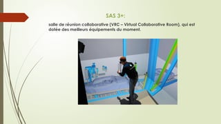 SAS 3+:
salle de réunion collaborative (VRC – Virtual Collaborative Room), qui est
dotée des meilleurs équipements du moment.
 