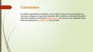 Conclusion
La réalité augmentée et virtuelle est un outil innovant qui accompagne les
nouveaux usages au cœur des industries. Elle constitue un élément important
dans de nombreux concepts d'usine du futur. On retrouve son utilisation dans
toutes les phases du cycle de vie d'un produit .
 