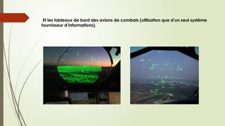 Et les tableaux de bord des avions de combats (utilisation que d’un seul système
fournisseur d’informations),
 