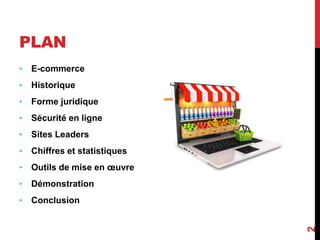 PLAN 
• E-commerce 
• Historique 
• Forme juridique 
• Sécurité en ligne 
• Sites Leaders 
• Chiffres et statistiques 
• Outils de mise en oeuvre 
• Démonstration 
• Conclusion 
2 
 