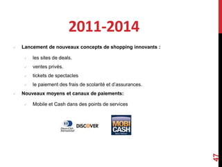 2011-2014 
 Lancement de nouveaux concepts de shopping innovants : 
 les sites de deals. 
 ventes privés. 
 tickets de spectacles 
 le paiement des frais de scolarité et d’assurances. 
 Nouveaux moyens et canaux de paiements: 
 Mobile et Cash dans des points de services 
47 
 