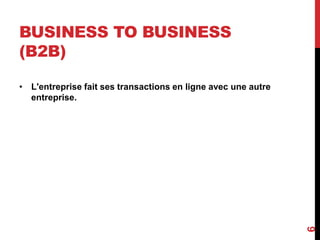 BUSINESS TO BUSINESS 
(B2B) 
• L'entreprise fait ses transactions en ligne avec une autre 
entreprise. 
6 
 