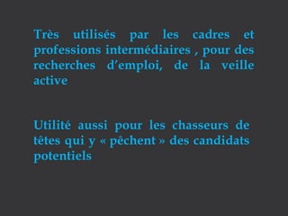 Très utilisés par les cadres et
professions intermédiaires , pour des
recherches d’emploi, de la veille
active
Utilité aussi pour les chasseurs de
têtes qui y « pêchent » des candidats
potentiels

 