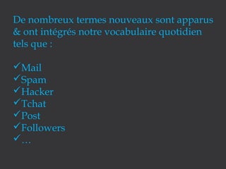 De nombreux termes nouveaux sont apparus
& ont intégrés notre vocabulaire quotidien
tels que :
Mail
Spam
Hacker
Tchat
Post
Followers
…

 