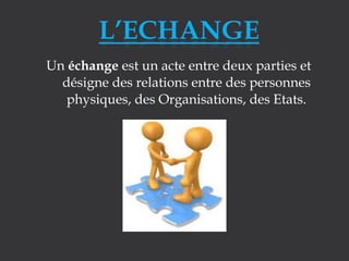Un échange est un acte entre deux parties et
désigne des relations entre des personnes
physiques, des Organisations, des Etats.

 