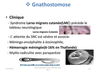  Gnathostomose
• Clinique
- Syndrome Larva migrans cutanée(LMC) précède le
tableau neurologique
Larva migrans Cutanée
- L...