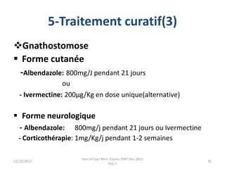 5-Traitement curatif(3)
Gnathostomose
 Forme cutanée
-Albendazole: 800mg/J pendant 21 jours
ou
- Ivermectine: 200μg/Kg e...