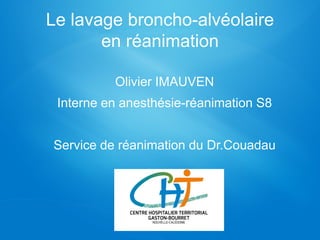 Le lavage broncho-alvéolaire
en réanimation
Olivier IMAUVEN
Interne en anesthésie-réanimation S8
Service de réanimation du Dr.Couadau
 