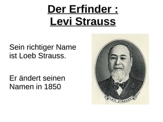 Der Erfinder :
Levi Strauss
Sein richtiger Name
ist Loeb Strauss.
Er ändert seinen
Namen in 1850
 
