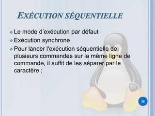  Le mode d’exécution par défaut
 Exécution synchrone
 Pour lancer l'exécution séquentielle de
plusieurs commandes sur la même ligne de
commande, il suffit de les séparer par le
caractère ;
36
 