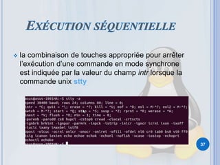  la combinaison de touches appropriée pour arrêter
l’exécution d’une commande en mode synchrone
est indiquée par la valeur du champ intr lorsque la
commande unix stty
37
 