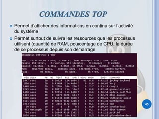  Permet d’afficher des informations en continu sur l’activité
du système
 Permet surtout de suivre les ressources que les processus
utilisent (quantité de RAM, pourcentage de CPU, la durée
de ce processus depuis son démarrage
45
 
