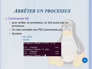  Commande kill
 pour arrêter un processus, on doit aussi tuer un
processus
 On doit connaître son PID (commande ps)
 Syntaxe:
• kill -9 PID
• kill PID
46
 