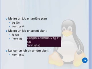  Mettre un job en arrière plan :
 bg %n
 nom_ps &
 Mettre un job en avant plan :
 fg %n
 nom_ps
 Lancer un job en arrière plan :
 nom_ps &
54
 