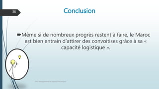 Conclusion
Même si de nombreux progrès restent à faire, le Maroc
est bien entrain d’attirer des convoitises grâce à sa «
capacité logistique ».
FPN : Management de la logistique et transport
36
 