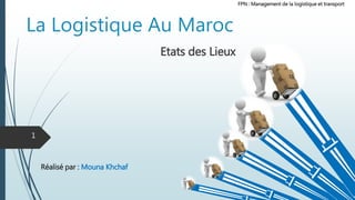 Réalisé par : Mouna Khchaf
FPN : Management de la logistique et transport
La Logistique Au Maroc
Etats des Lieux
1
 