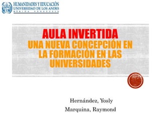 AULA INVERTIDA
UNA NUEVA CONCEPCIÓN EN
LA FORMACIÓN EN LAS
UNIVERSIDADES
Hernández, Yosly
Marquina, Raymond
 