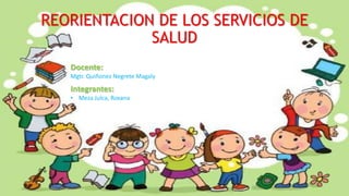 REORIENTACION DE LOS SERVICIOS DE
SALUD
Integrantes:
• Meza Julca, Roxana
Docente:
Mgtr. Quiñonez Negrete Magaly
 