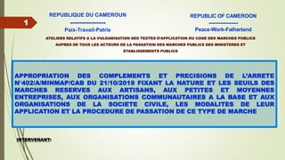 1
REPUBLIQUE DU CAMEROUN
---------------
Paix-Travail-Patrie
REPUBLIC OF CAMEROON
----------------
Peace-Work-Fatherland
APPROPRIATION DES COMPLEMENTS ET PRECISIONS DE L’ARRETE
N°402/A/MINMAP/CAB DU 21/10/2019 FIXANT LA NATURE ET LES SEUILS DES
MARCHES RESERVES AUX ARTISANS, AUX PETITES ET MOYENNES
ENTREPRISES, AUX ORGANISATIONS COMMUNAUTAIRES A LA BASE ET AUX
ORGANISATIONS DE LA SOCIETE CIVILE, LES MODALITES DE LEUR
APPLICATION ET LA PROCEDURE DE PASSATION DE CE TYPE DE MARCHE
ATELIERS RELATIFS A LA VULGARISATION DES TEXTES D’APPLICATION DU CODE DES MARCHES PUBLICS
AUPRES DE TOUS LES ACTEURS DE LA PASSATION DES MARCHES PUBLICS DES MINISTERES ET
ETABLISSEMENTS PUBLICS
INTERVENANT:
 